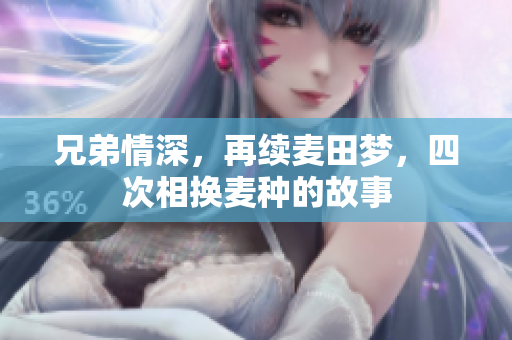 兄弟情深，再续麦田梦，四次相换麦种的故事