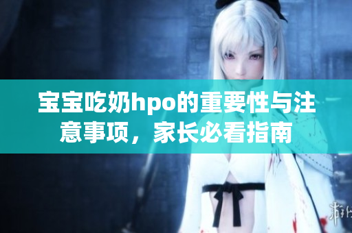 宝宝吃奶hpo的重要性与注意事项，家长必看指南