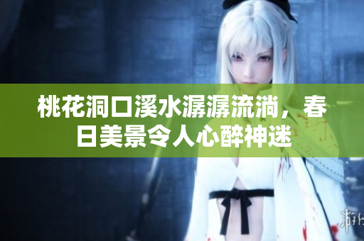 桃花洞口溪水潺潺流淌，春日美景令人心醉神迷