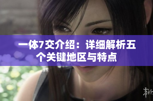 一体7交介绍：详细解析五个关键地区与特点