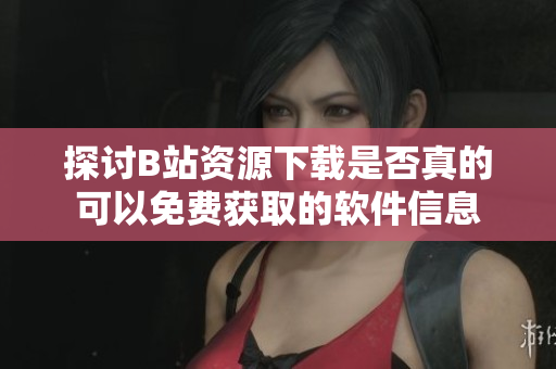 探讨B站资源下载是否真的可以免费获取的软件信息