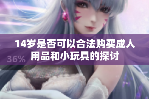 14岁是否可以合法购买成人用品和小玩具的探讨