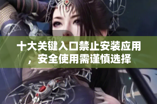 十大关键入口禁止安装应用，安全使用需谨慎选择