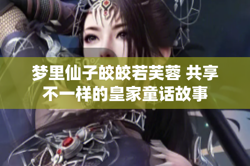 梦里仙子皎皎若芙蓉 共享不一样的皇家童话故事