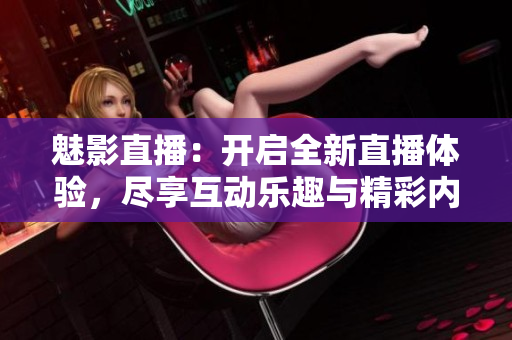 魅影直播：开启全新直播体验，尽享互动乐趣与精彩内容