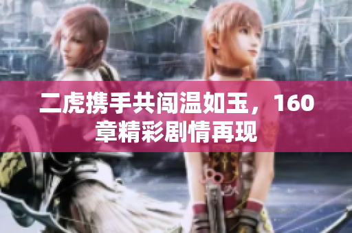 二虎携手共闯温如玉，160章精彩剧情再现