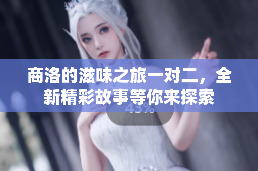 商洛的滋味之旅一对二，全新精彩故事等你来探索