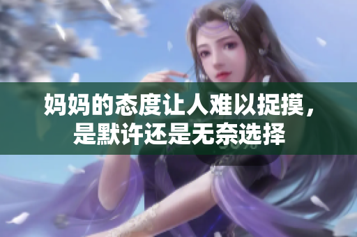 妈妈的态度让人难以捉摸，是默许还是无奈选择
