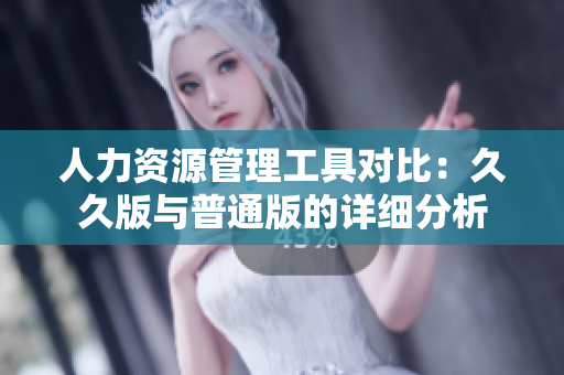 人力资源管理工具对比：久久版与普通版的详细分析