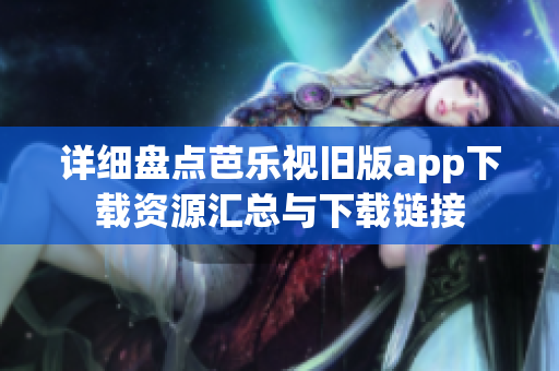 详细盘点芭乐视旧版app下载资源汇总与下载链接
