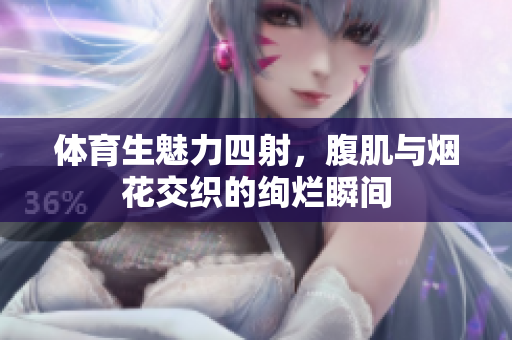 体育生魅力四射，腹肌与烟花交织的绚烂瞬间