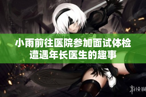 小雨前往医院参加面试体检遭遇年长医生的趣事