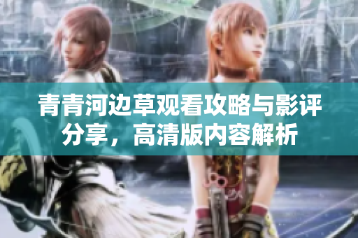 青青河边草观看攻略与影评分享，高清版内容解析
