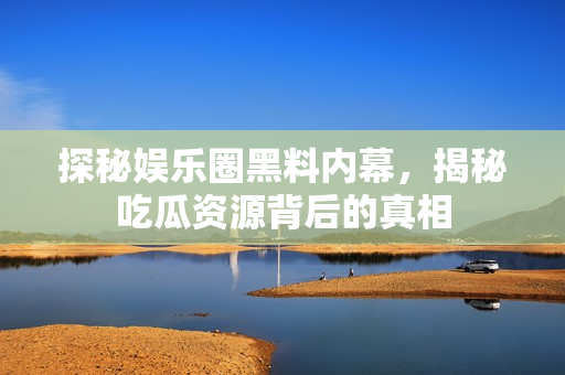 探秘娱乐圈黑料内幕，揭秘吃瓜资源背后的真相