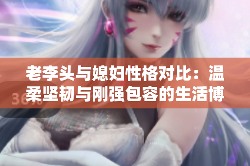 老李头与媳妇性格对比：温柔坚韧与刚强包容的生活博弈