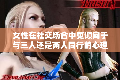 女性在社交场合中更倾向于与三人还是两人同行的心理分析