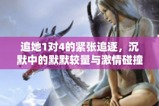 追她1对4的紧张追逐，沉默中的默默较量与激情碰撞