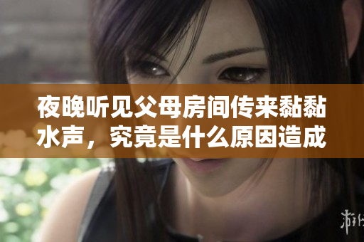 夜晚听见父母房间传来黏黏水声，究竟是什么原因造成的呢