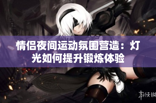 情侣夜间运动氛围营造：灯光如何提升锻炼体验