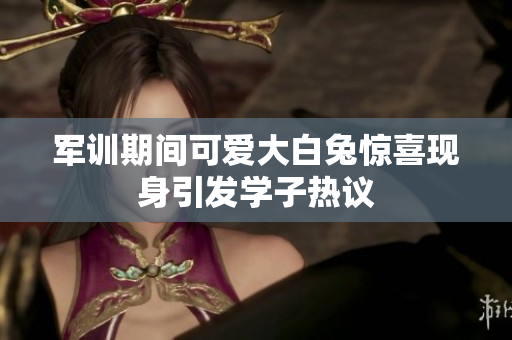 军训期间可爱大白兔惊喜现身引发学子热议
