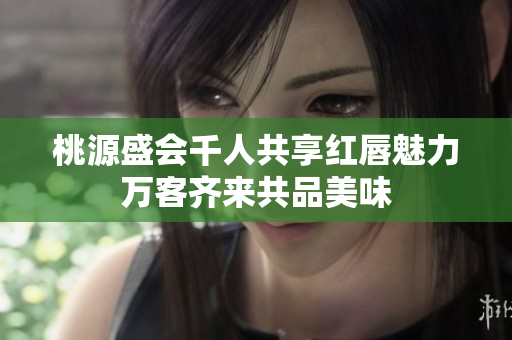 桃源盛会千人共享红唇魅力万客齐来共品美味