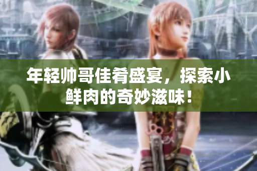 年轻帅哥佳肴盛宴，探索小鲜肉的奇妙滋味！