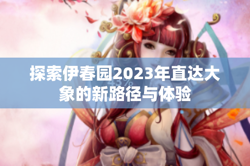 探索伊春园2023年直达大象的新路径与体验