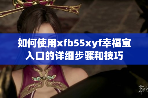 如何使用xfb55xyf幸福宝入口的详细步骤和技巧