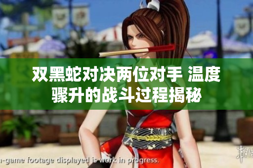 双黑蛇对决两位对手 温度骤升的战斗过程揭秘
