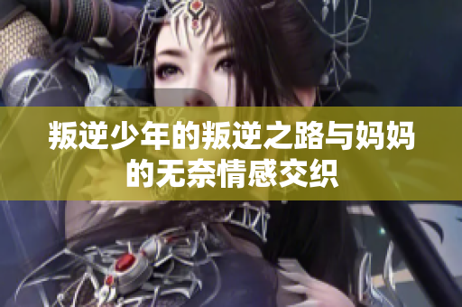 叛逆少年的叛逆之路与妈妈的无奈情感交织