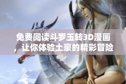 免费阅读斗罗玉转3D漫画，让你体验土豪的精彩冒险