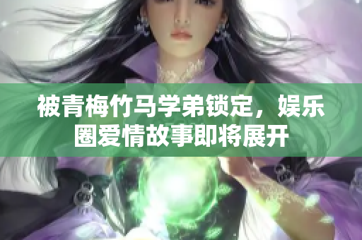 被青梅竹马学弟锁定，娱乐圈爱情故事即将展开