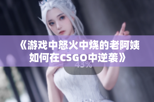 《游戏中怒火中烧的老阿姨如何在CSGO中逆袭》