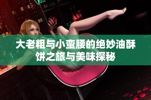 大老粗与小蛮腰的绝妙油酥饼之旅与美味探秘