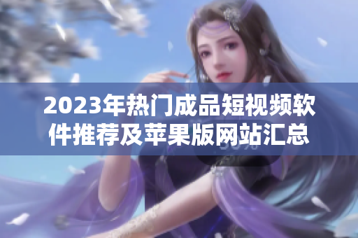 2023年热门成品短视频软件推荐及苹果版网站汇总
