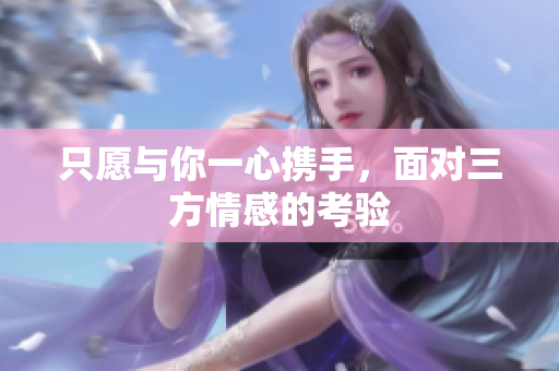 只愿与你一心携手，面对三方情感的考验