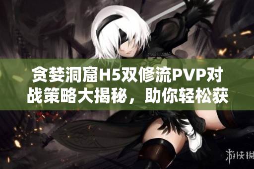 贪婪洞窟H5双修流PVP对战策略大揭秘，助你轻松获胜