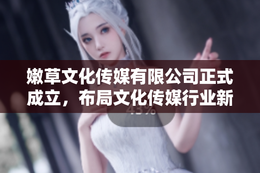 嫩草文化传媒有限公司正式成立，布局文化传媒行业新篇章