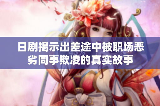 日剧揭示出差途中被职场恶劣同事欺凌的真实故事