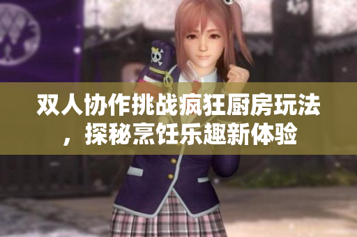 双人协作挑战疯狂厨房玩法，探秘烹饪乐趣新体验