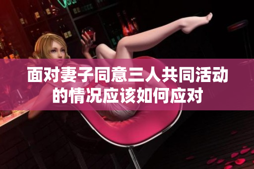 面对妻子同意三人共同活动的情况应该如何应对