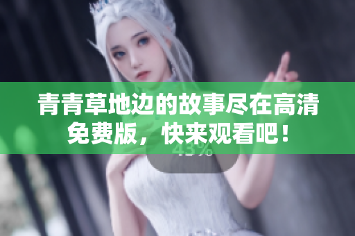 青青草地边的故事尽在高清免费版，快来观看吧！