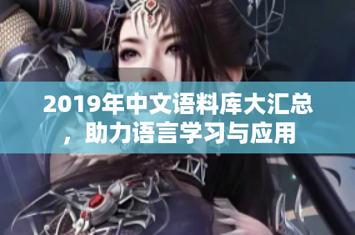 2019年中文语料库大汇总，助力语言学习与应用