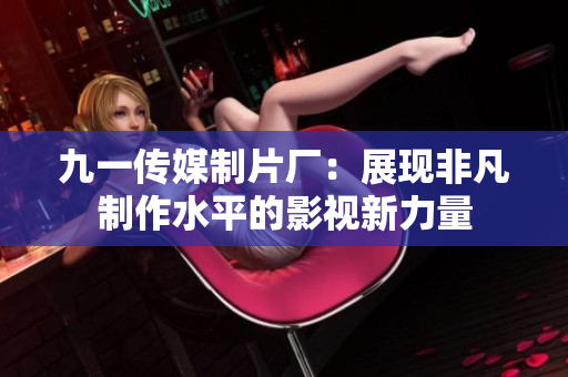 九一传媒制片厂：展现非凡制作水平的影视新力量