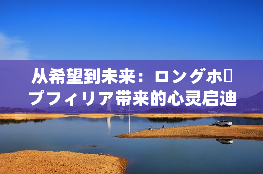 从希望到未来：ロングホープフィリア带来的心灵启迪