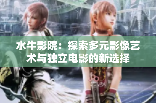 水牛影院：探索多元影像艺术与独立电影的新选择