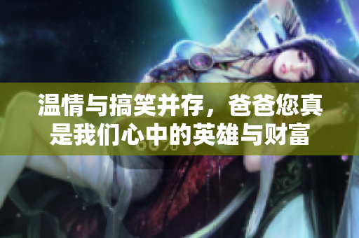 温情与搞笑并存，爸爸您真是我们心中的英雄与财富