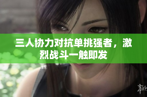 三人协力对抗单挑强者，激烈战斗一触即发