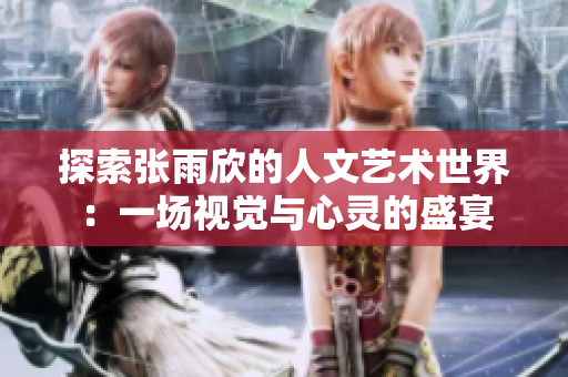 探索张雨欣的人文艺术世界：一场视觉与心灵的盛宴