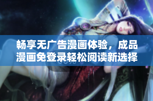 畅享无广告漫画体验，成品漫画免登录轻松阅读新选择